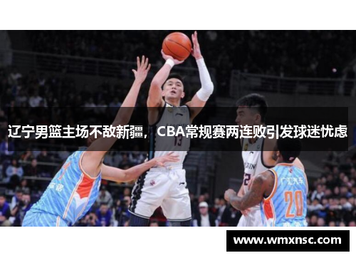 辽宁男篮主场不敌新疆，CBA常规赛两连败引发球迷忧虑