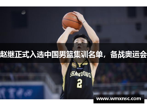 赵继正式入选中国男篮集训名单，备战奥运会